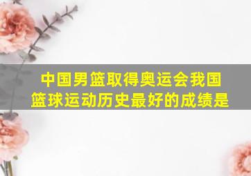 中国男篮取得奥运会我国篮球运动历史最好的成绩是