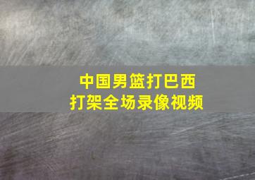 中国男篮打巴西打架全场录像视频