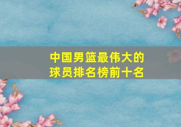 中国男篮最伟大的球员排名榜前十名