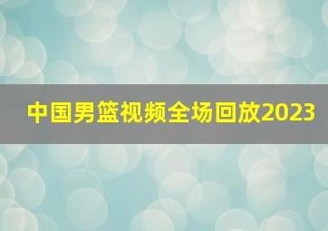 中国男篮视频全场回放2023