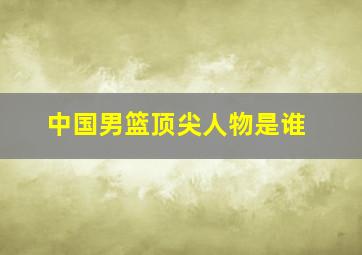 中国男篮顶尖人物是谁