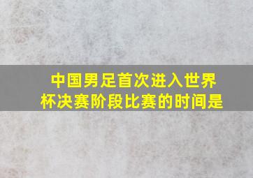 中国男足首次进入世界杯决赛阶段比赛的时间是