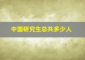 中国研究生总共多少人