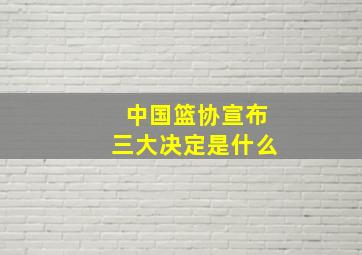 中国篮协宣布三大决定是什么