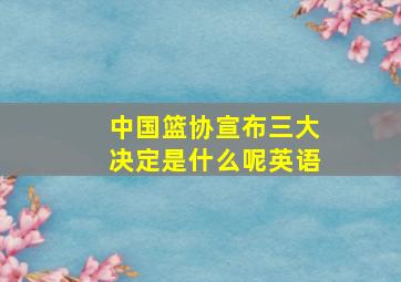 中国篮协宣布三大决定是什么呢英语