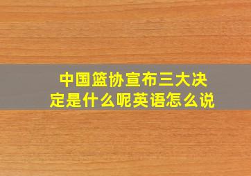 中国篮协宣布三大决定是什么呢英语怎么说