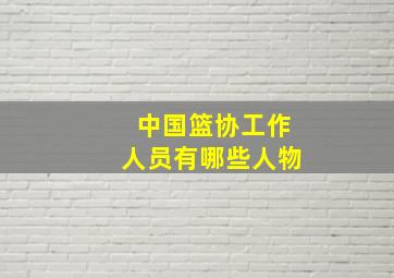 中国篮协工作人员有哪些人物