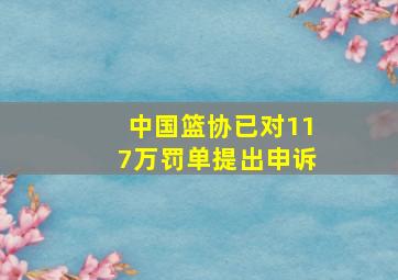 中国篮协已对117万罚单提出申诉