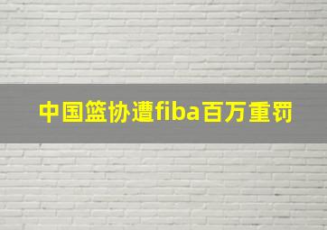 中国篮协遭fiba百万重罚