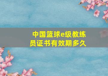 中国篮球e级教练员证书有效期多久