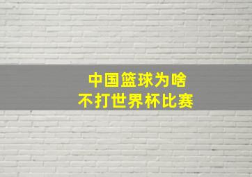 中国篮球为啥不打世界杯比赛