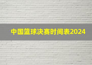 中国篮球决赛时间表2024