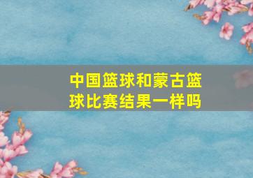 中国篮球和蒙古篮球比赛结果一样吗