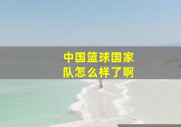 中国篮球国家队怎么样了啊