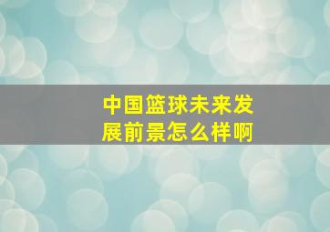 中国篮球未来发展前景怎么样啊