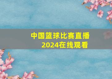 中国篮球比赛直播2024在线观看