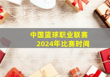 中国篮球职业联赛2024年比赛时间