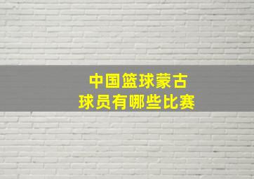 中国篮球蒙古球员有哪些比赛