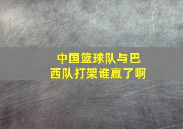 中国篮球队与巴西队打架谁赢了啊