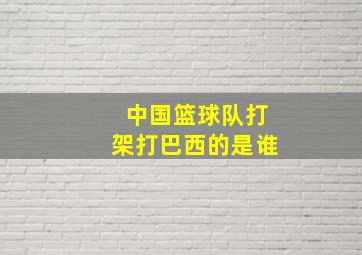 中国篮球队打架打巴西的是谁