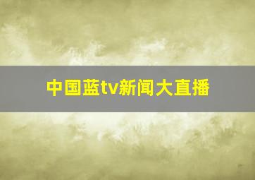 中国蓝tv新闻大直播