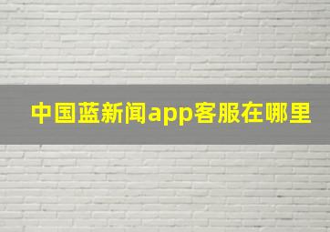 中国蓝新闻app客服在哪里