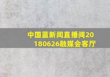 中国蓝新闻直播间20180626融媒会客厅