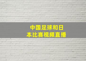 中国足球和日本比赛视频直播