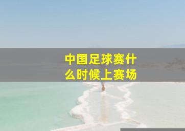 中国足球赛什么时候上赛场