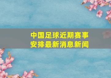 中国足球近期赛事安排最新消息新闻