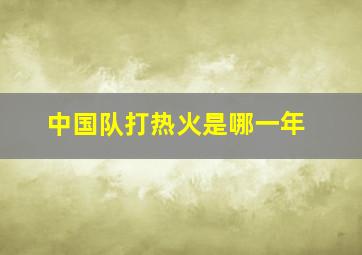 中国队打热火是哪一年