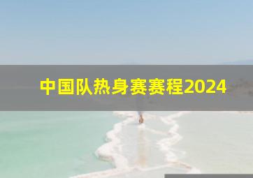 中国队热身赛赛程2024