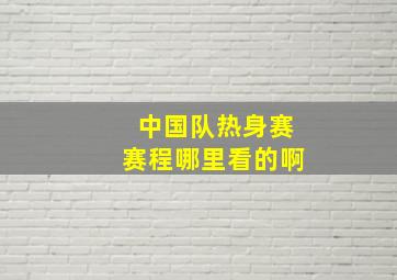 中国队热身赛赛程哪里看的啊