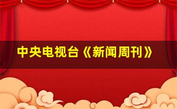 中央电视台《新闻周刊》