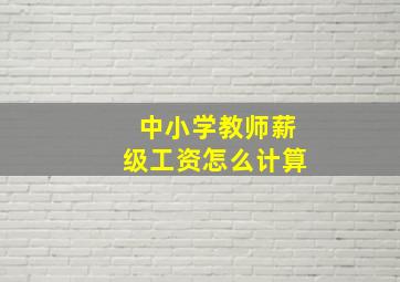 中小学教师薪级工资怎么计算