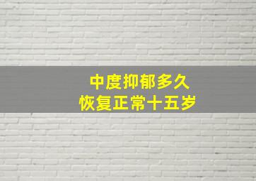 中度抑郁多久恢复正常十五岁