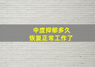 中度抑郁多久恢复正常工作了