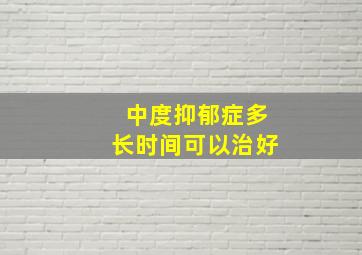 中度抑郁症多长时间可以治好