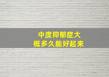 中度抑郁症大概多久能好起来