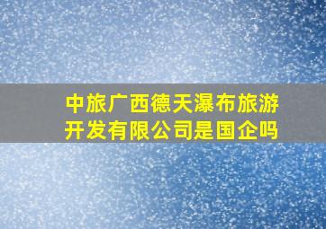 中旅广西德天瀑布旅游开发有限公司是国企吗