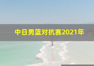 中日男篮对抗赛2021年