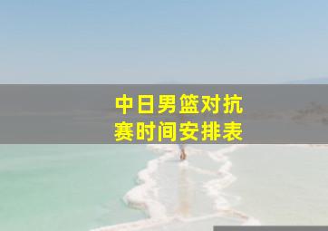 中日男篮对抗赛时间安排表