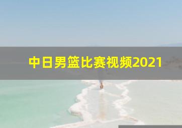 中日男篮比赛视频2021