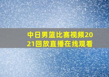 中日男篮比赛视频2021回放直播在线观看