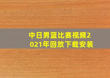 中日男篮比赛视频2021年回放下载安装