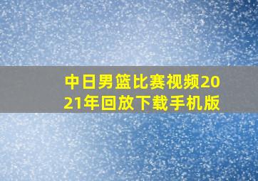 中日男篮比赛视频2021年回放下载手机版