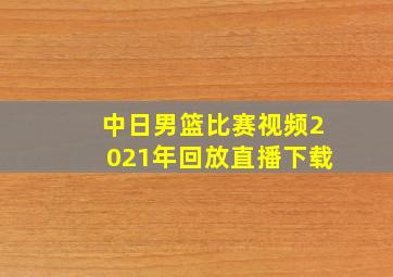 中日男篮比赛视频2021年回放直播下载