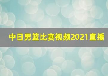 中日男篮比赛视频2021直播