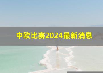 中欧比赛2024最新消息