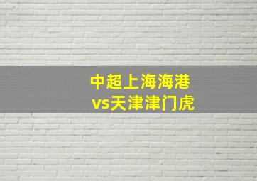 中超上海海港vs天津津门虎